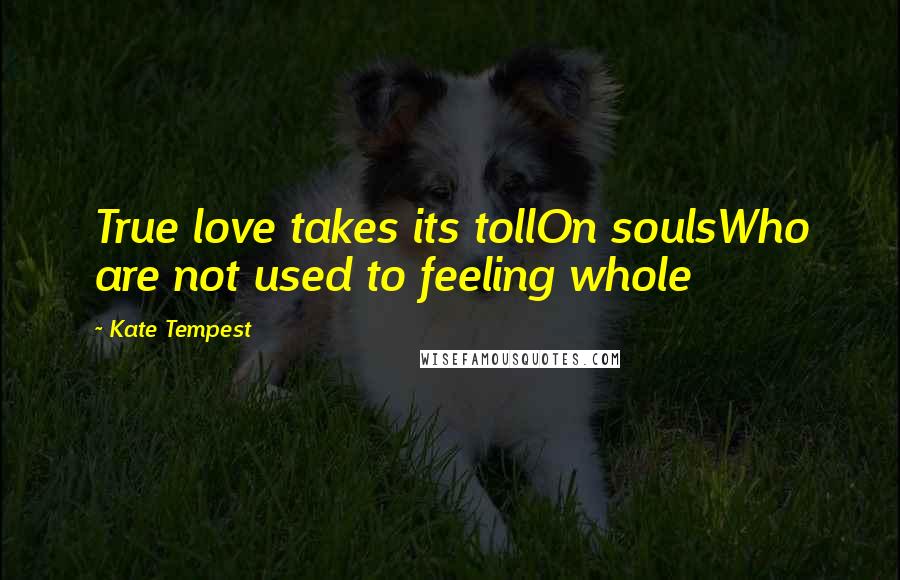 Kate Tempest Quotes: True love takes its tollOn soulsWho are not used to feeling whole