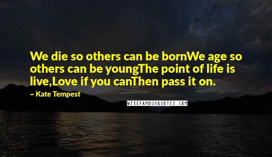 Kate Tempest Quotes: We die so others can be bornWe age so others can be youngThe point of life is live,Love if you canThen pass it on.