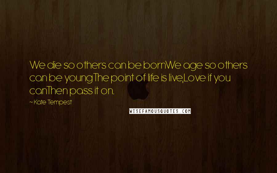 Kate Tempest Quotes: We die so others can be bornWe age so others can be youngThe point of life is live,Love if you canThen pass it on.