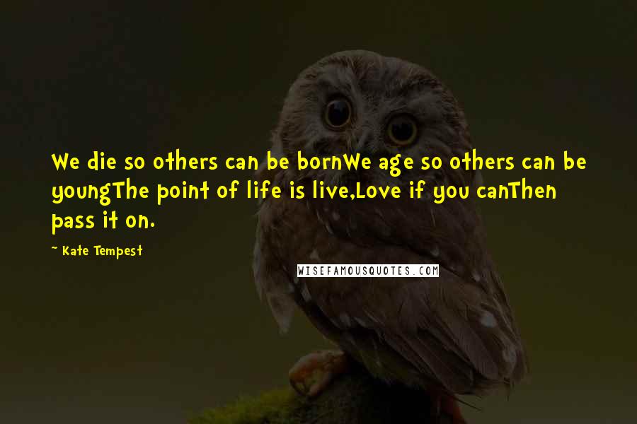 Kate Tempest Quotes: We die so others can be bornWe age so others can be youngThe point of life is live,Love if you canThen pass it on.