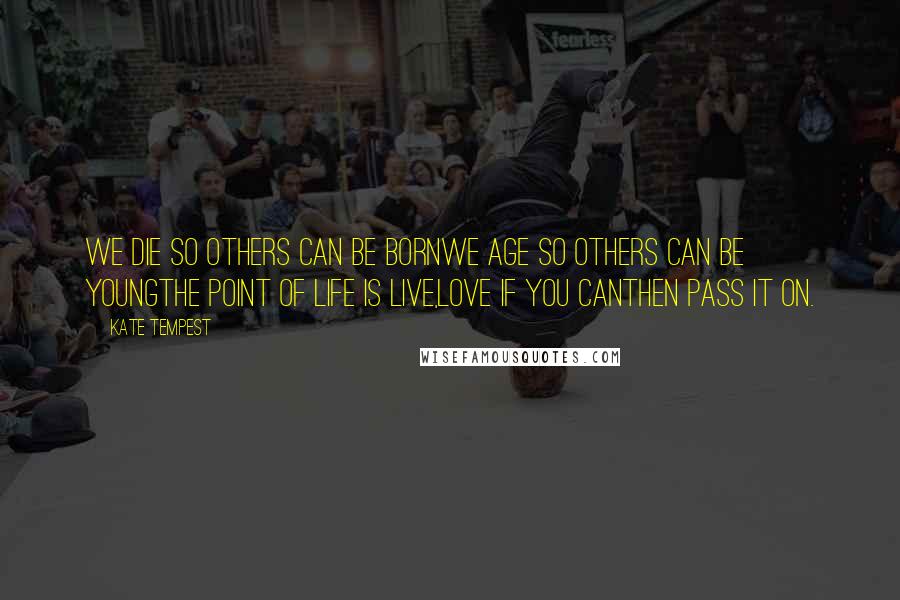 Kate Tempest Quotes: We die so others can be bornWe age so others can be youngThe point of life is live,Love if you canThen pass it on.