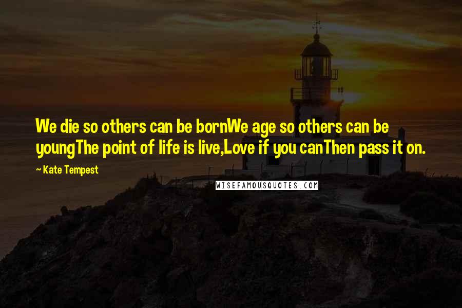 Kate Tempest Quotes: We die so others can be bornWe age so others can be youngThe point of life is live,Love if you canThen pass it on.