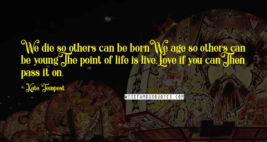 Kate Tempest Quotes: We die so others can be bornWe age so others can be youngThe point of life is live,Love if you canThen pass it on.