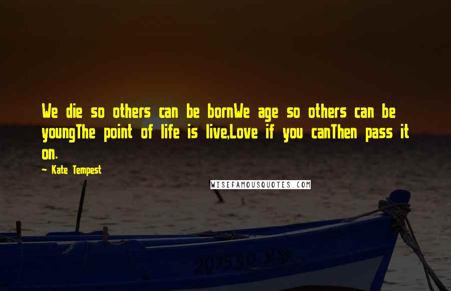 Kate Tempest Quotes: We die so others can be bornWe age so others can be youngThe point of life is live,Love if you canThen pass it on.