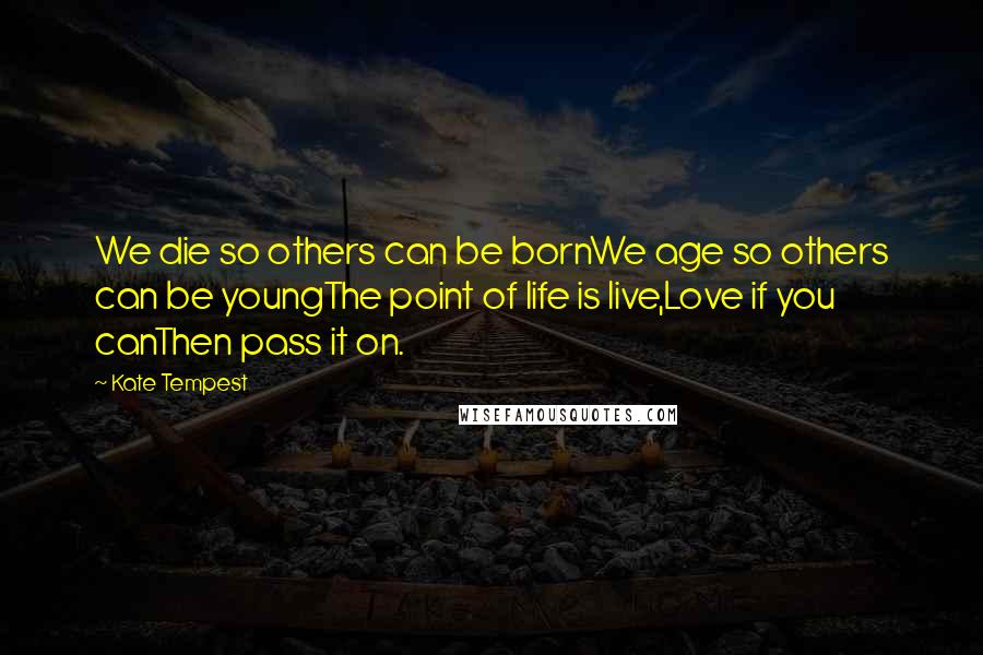 Kate Tempest Quotes: We die so others can be bornWe age so others can be youngThe point of life is live,Love if you canThen pass it on.