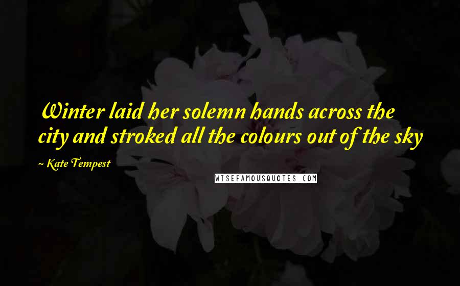 Kate Tempest Quotes: Winter laid her solemn hands across the city and stroked all the colours out of the sky