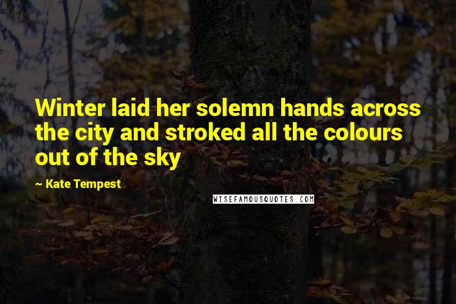 Kate Tempest Quotes: Winter laid her solemn hands across the city and stroked all the colours out of the sky