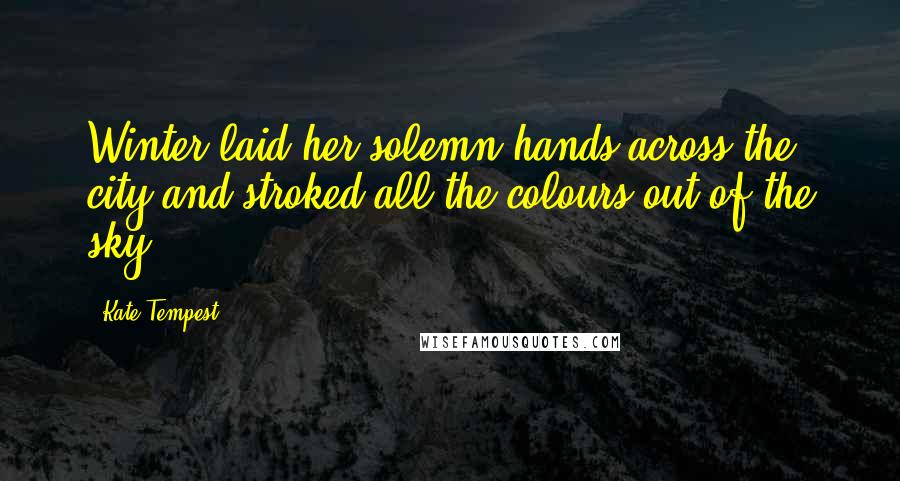 Kate Tempest Quotes: Winter laid her solemn hands across the city and stroked all the colours out of the sky