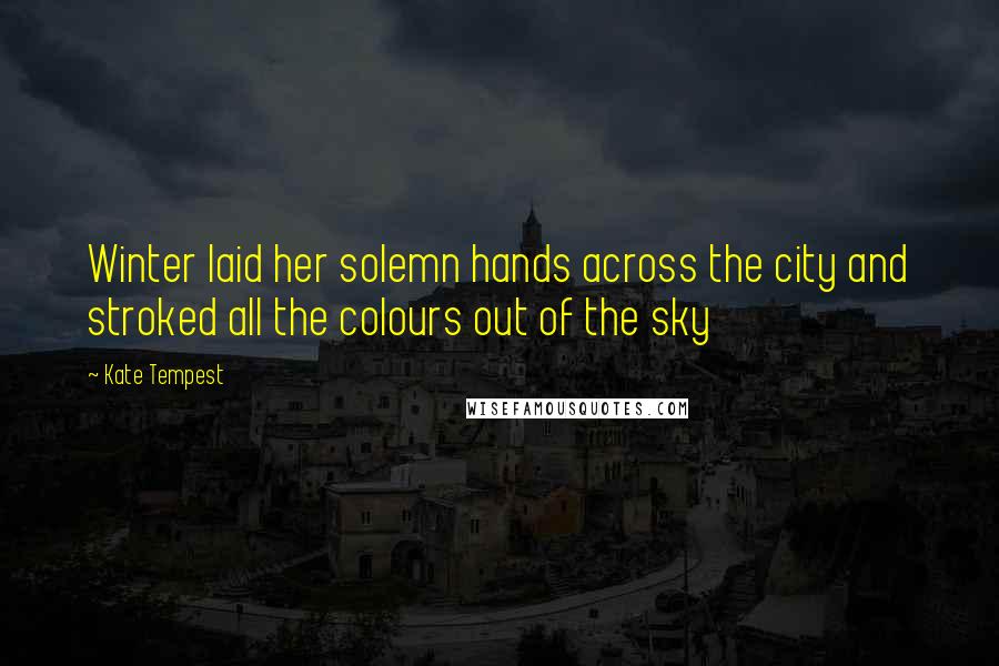 Kate Tempest Quotes: Winter laid her solemn hands across the city and stroked all the colours out of the sky