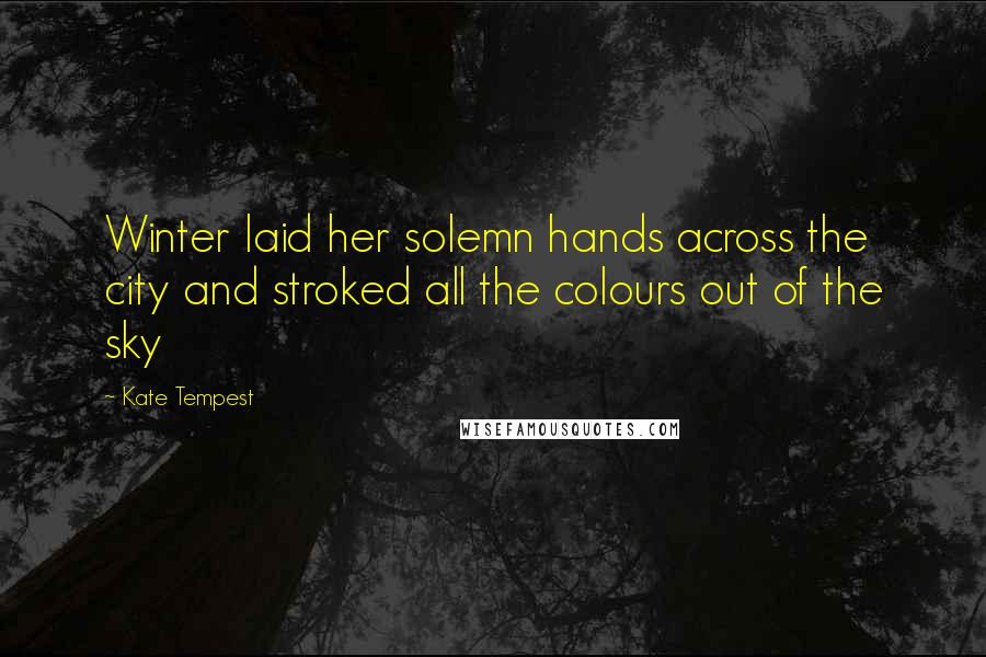 Kate Tempest Quotes: Winter laid her solemn hands across the city and stroked all the colours out of the sky