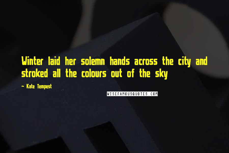 Kate Tempest Quotes: Winter laid her solemn hands across the city and stroked all the colours out of the sky