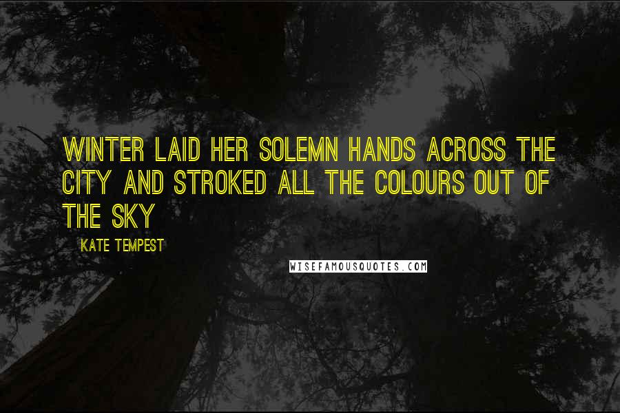 Kate Tempest Quotes: Winter laid her solemn hands across the city and stroked all the colours out of the sky