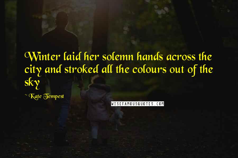 Kate Tempest Quotes: Winter laid her solemn hands across the city and stroked all the colours out of the sky
