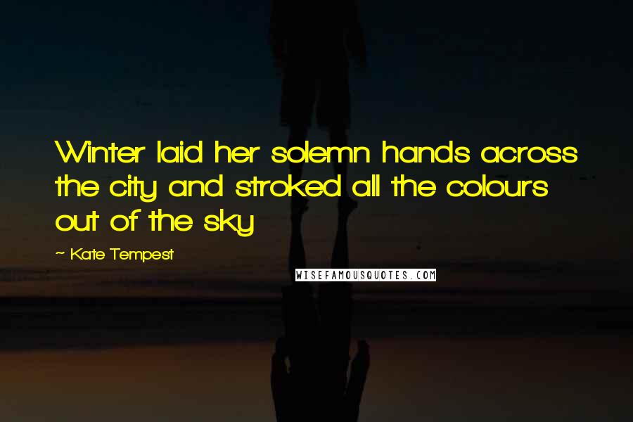 Kate Tempest Quotes: Winter laid her solemn hands across the city and stroked all the colours out of the sky