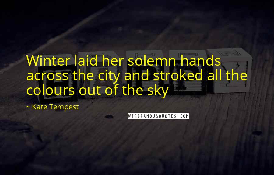 Kate Tempest Quotes: Winter laid her solemn hands across the city and stroked all the colours out of the sky