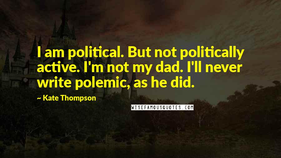 Kate Thompson Quotes: I am political. But not politically active. I'm not my dad. I'll never write polemic, as he did.