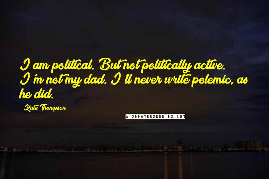 Kate Thompson Quotes: I am political. But not politically active. I'm not my dad. I'll never write polemic, as he did.
