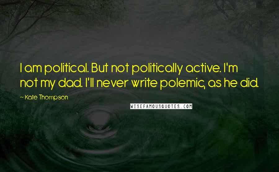 Kate Thompson Quotes: I am political. But not politically active. I'm not my dad. I'll never write polemic, as he did.