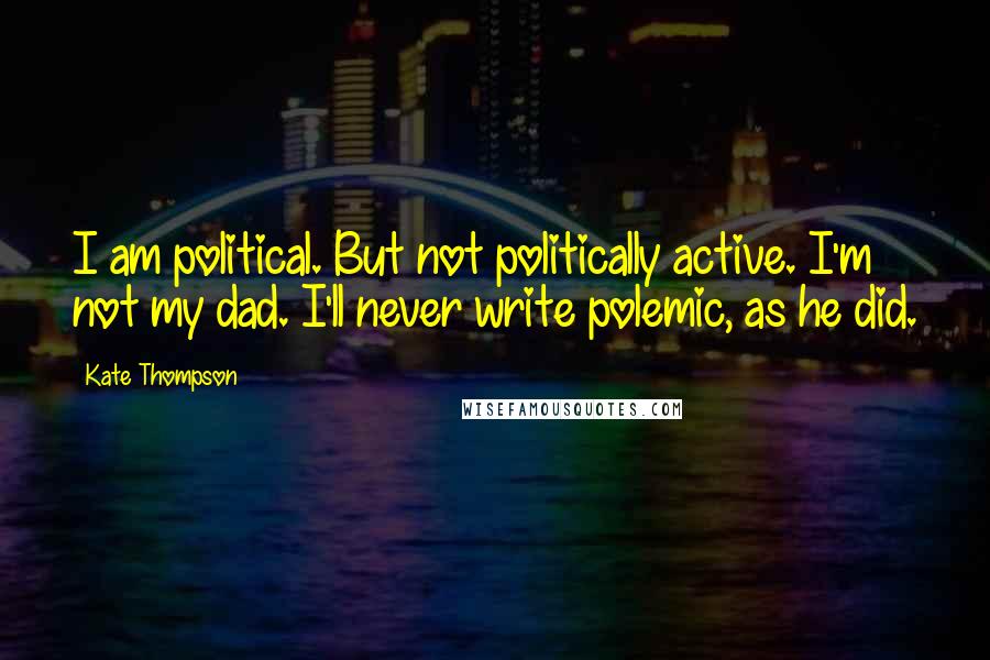 Kate Thompson Quotes: I am political. But not politically active. I'm not my dad. I'll never write polemic, as he did.