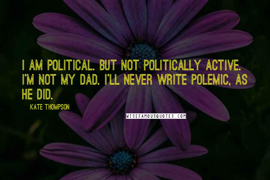 Kate Thompson Quotes: I am political. But not politically active. I'm not my dad. I'll never write polemic, as he did.