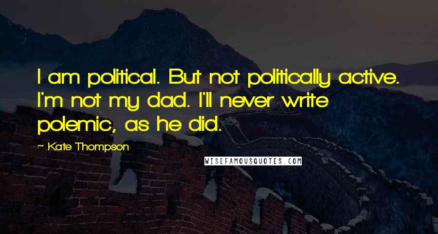 Kate Thompson Quotes: I am political. But not politically active. I'm not my dad. I'll never write polemic, as he did.