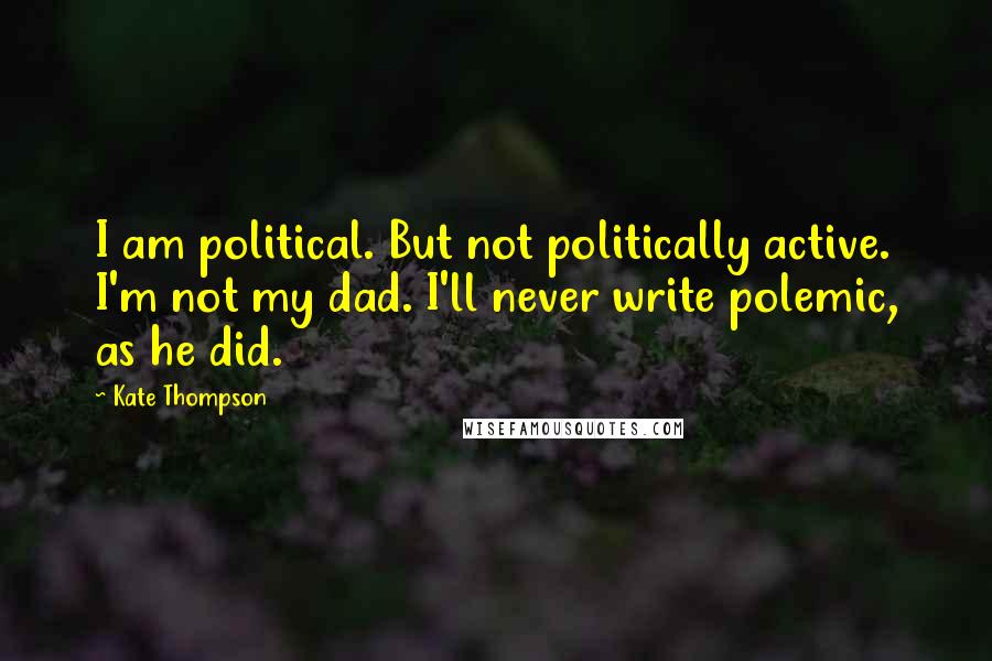 Kate Thompson Quotes: I am political. But not politically active. I'm not my dad. I'll never write polemic, as he did.