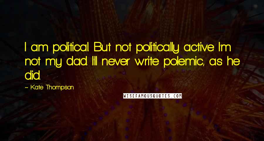 Kate Thompson Quotes: I am political. But not politically active. I'm not my dad. I'll never write polemic, as he did.