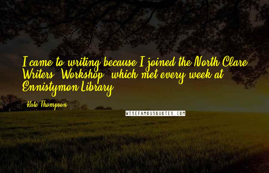 Kate Thompson Quotes: I came to writing because I joined the North Clare Writers' Workshop, which met every week at Ennistymon Library.