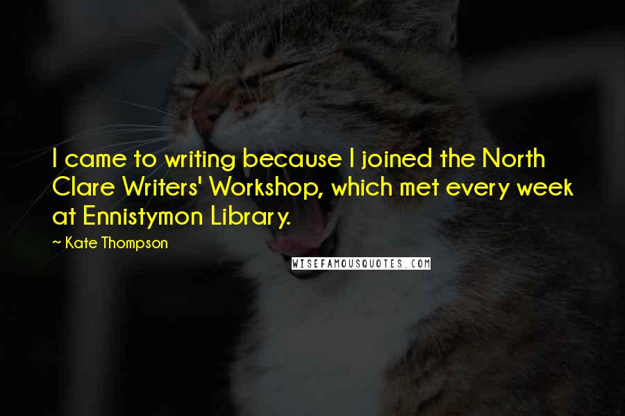 Kate Thompson Quotes: I came to writing because I joined the North Clare Writers' Workshop, which met every week at Ennistymon Library.