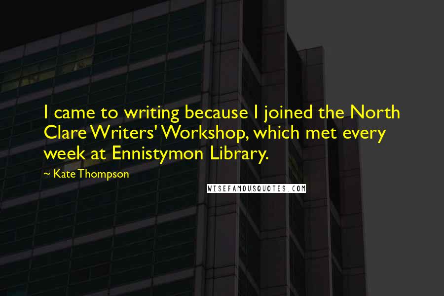 Kate Thompson Quotes: I came to writing because I joined the North Clare Writers' Workshop, which met every week at Ennistymon Library.