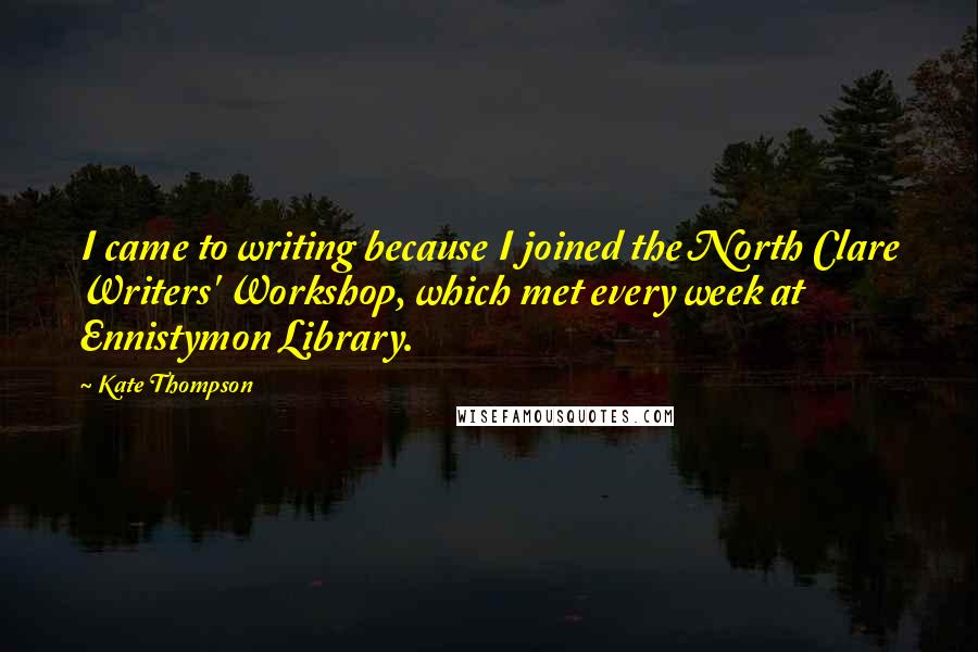 Kate Thompson Quotes: I came to writing because I joined the North Clare Writers' Workshop, which met every week at Ennistymon Library.