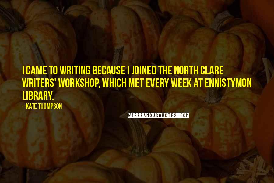 Kate Thompson Quotes: I came to writing because I joined the North Clare Writers' Workshop, which met every week at Ennistymon Library.
