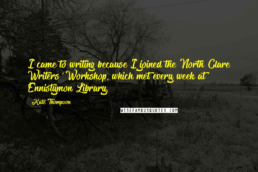 Kate Thompson Quotes: I came to writing because I joined the North Clare Writers' Workshop, which met every week at Ennistymon Library.