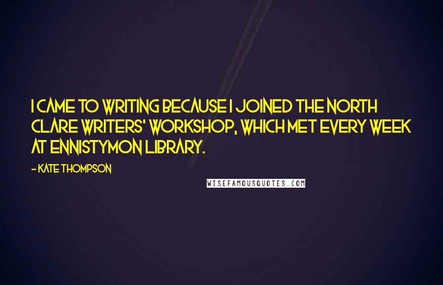 Kate Thompson Quotes: I came to writing because I joined the North Clare Writers' Workshop, which met every week at Ennistymon Library.