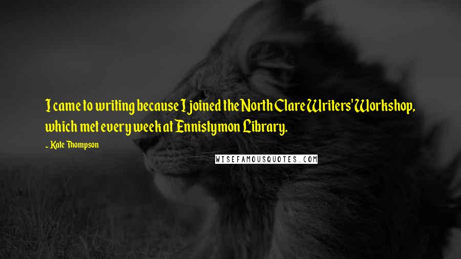 Kate Thompson Quotes: I came to writing because I joined the North Clare Writers' Workshop, which met every week at Ennistymon Library.