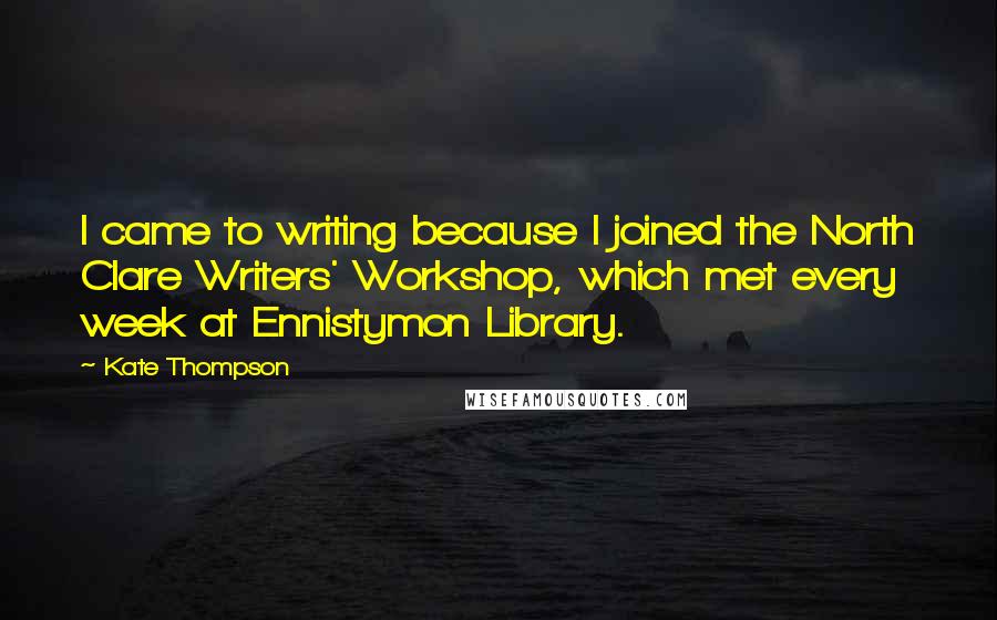 Kate Thompson Quotes: I came to writing because I joined the North Clare Writers' Workshop, which met every week at Ennistymon Library.
