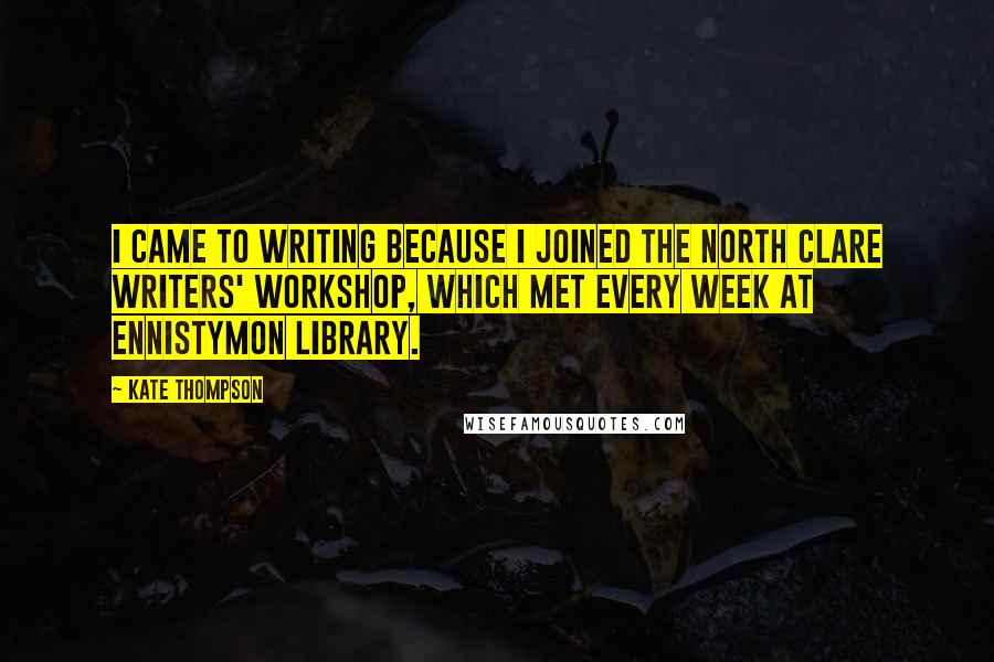 Kate Thompson Quotes: I came to writing because I joined the North Clare Writers' Workshop, which met every week at Ennistymon Library.