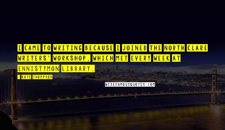 Kate Thompson Quotes: I came to writing because I joined the North Clare Writers' Workshop, which met every week at Ennistymon Library.