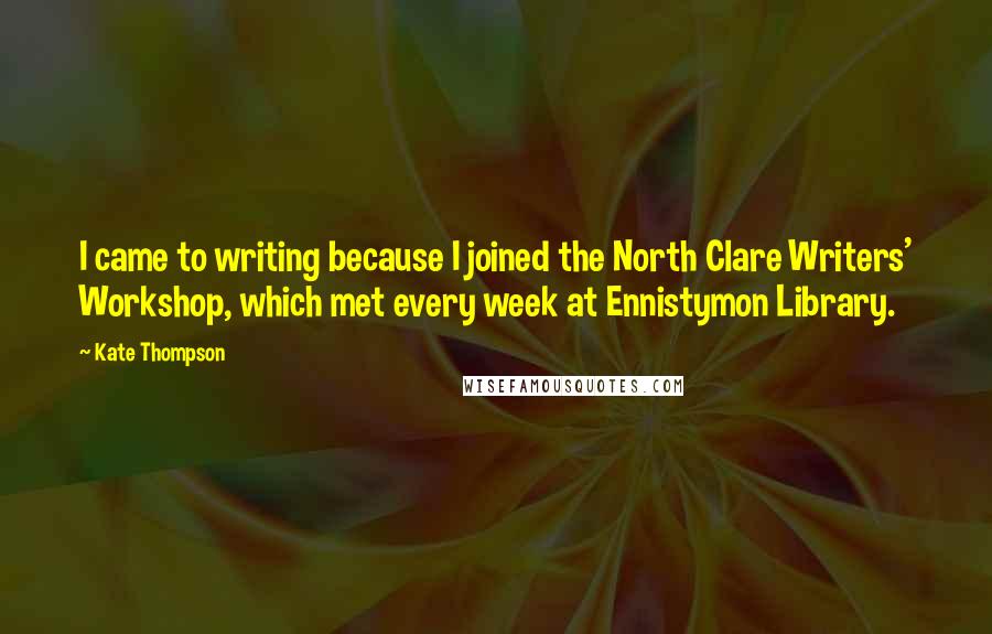 Kate Thompson Quotes: I came to writing because I joined the North Clare Writers' Workshop, which met every week at Ennistymon Library.