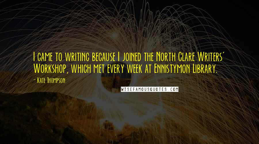 Kate Thompson Quotes: I came to writing because I joined the North Clare Writers' Workshop, which met every week at Ennistymon Library.