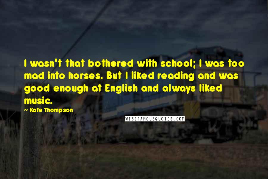 Kate Thompson Quotes: I wasn't that bothered with school; I was too mad into horses. But I liked reading and was good enough at English and always liked music.
