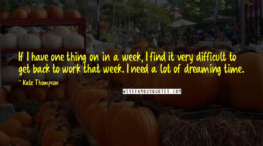 Kate Thompson Quotes: If I have one thing on in a week, I find it very difficult to get back to work that week. I need a lot of dreaming time.