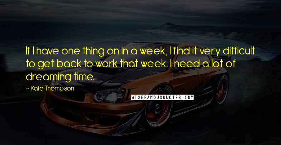 Kate Thompson Quotes: If I have one thing on in a week, I find it very difficult to get back to work that week. I need a lot of dreaming time.