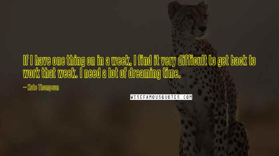 Kate Thompson Quotes: If I have one thing on in a week, I find it very difficult to get back to work that week. I need a lot of dreaming time.