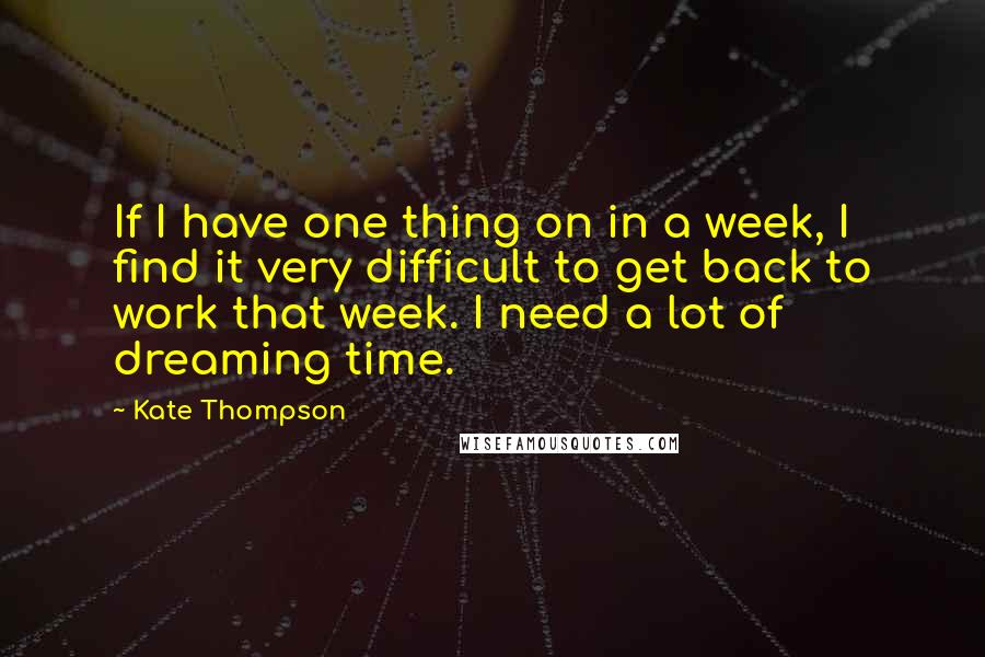 Kate Thompson Quotes: If I have one thing on in a week, I find it very difficult to get back to work that week. I need a lot of dreaming time.
