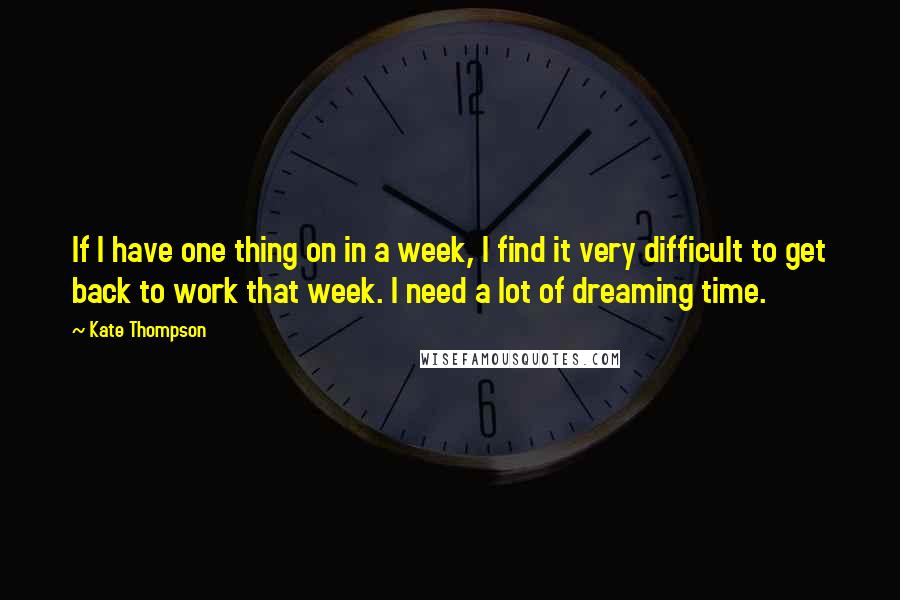 Kate Thompson Quotes: If I have one thing on in a week, I find it very difficult to get back to work that week. I need a lot of dreaming time.