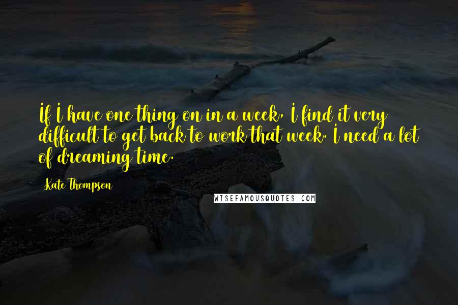 Kate Thompson Quotes: If I have one thing on in a week, I find it very difficult to get back to work that week. I need a lot of dreaming time.