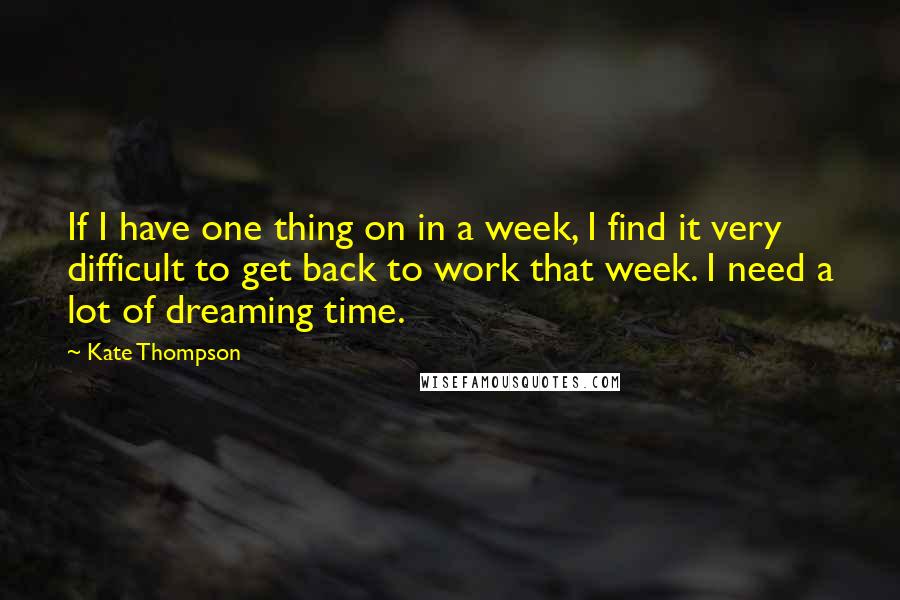 Kate Thompson Quotes: If I have one thing on in a week, I find it very difficult to get back to work that week. I need a lot of dreaming time.