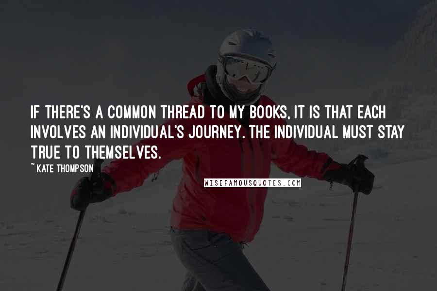 Kate Thompson Quotes: If there's a common thread to my books, it is that each involves an individual's journey. The individual must stay true to themselves.