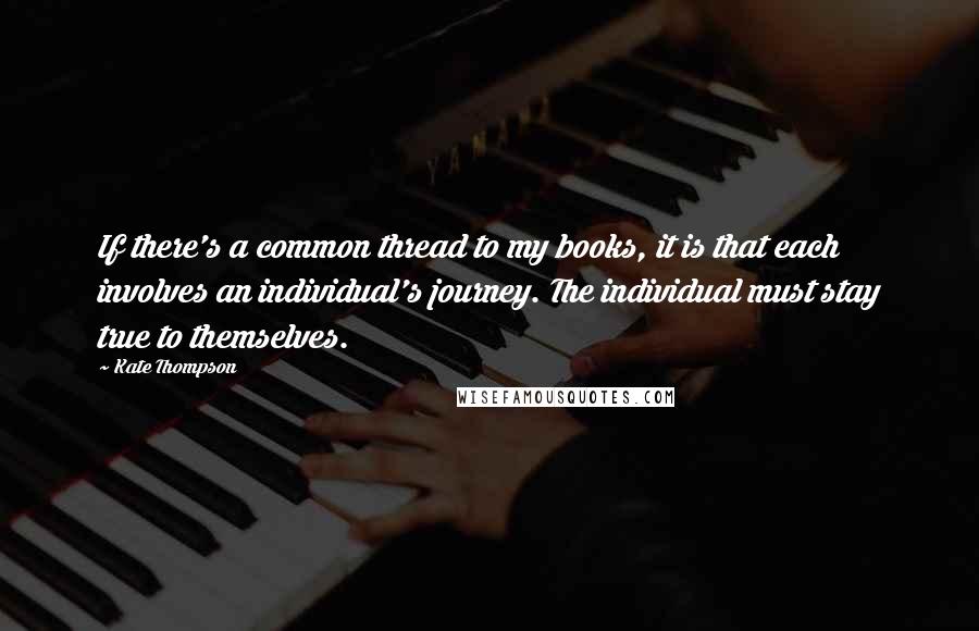 Kate Thompson Quotes: If there's a common thread to my books, it is that each involves an individual's journey. The individual must stay true to themselves.